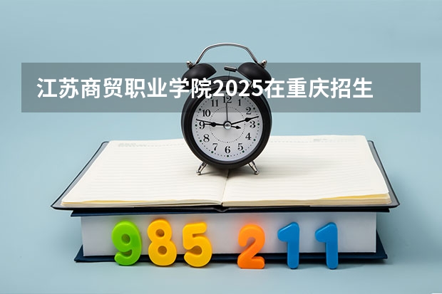 江苏商贸职业学院2025在重庆招生计划预测