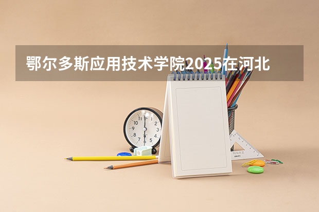 鄂尔多斯应用技术学院2025在河北招生计划预测