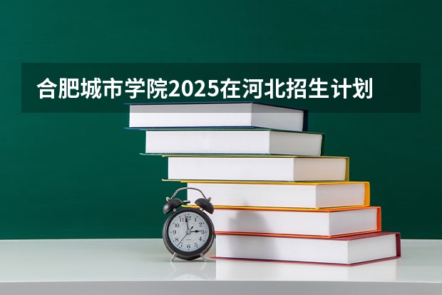 合肥城市学院2025在河北招生计划预测