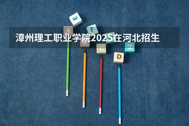 漳州理工职业学院2025在河北招生计划预测