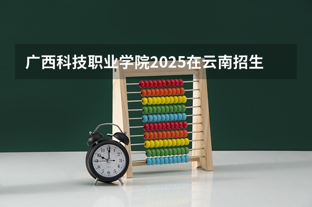 广西科技职业学院2025在云南招生计划预测