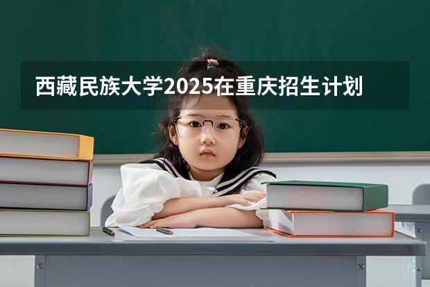西藏民族大学2025在重庆招生计划预测