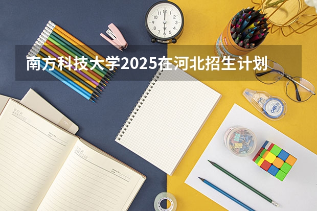 南方科技大学2025在河北招生计划预测