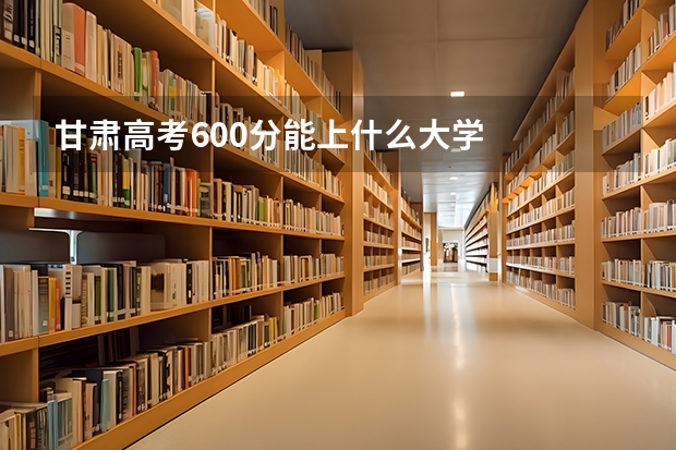 甘肃高考600分能上什么大学