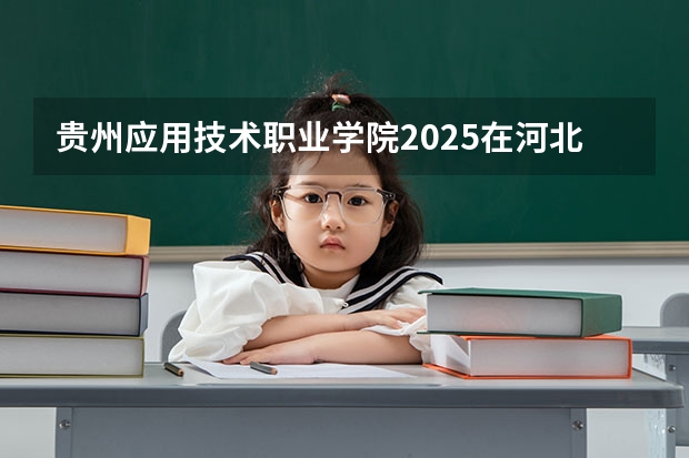 贵州应用技术职业学院2025在河北招生计划预测