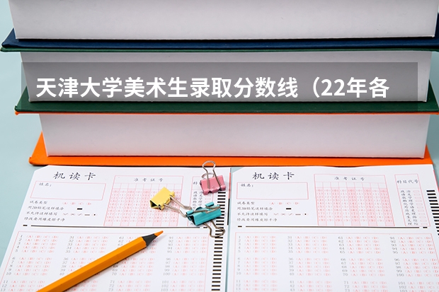 天津大学美术生录取分数线（22年各大高校录取分数线）