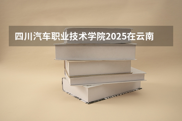 四川汽车职业技术学院2025在云南招生计划预测