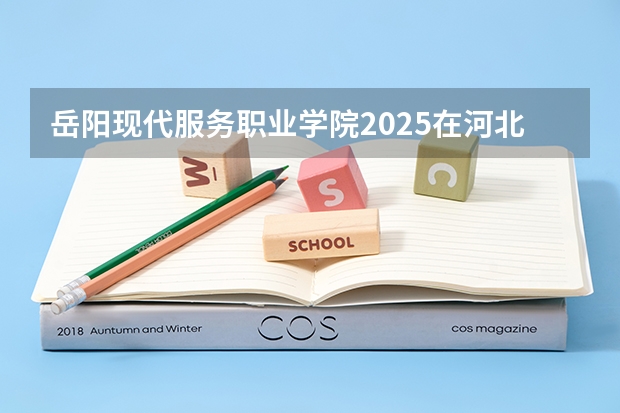 岳阳现代服务职业学院2025在河北招生计划预测
