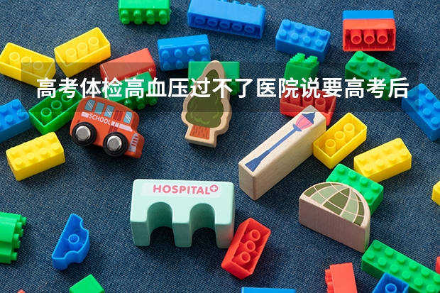 高考体检高血压过不了医院说要高考后重检，这样对高考有什么影响吗？我是广东汕头这边的