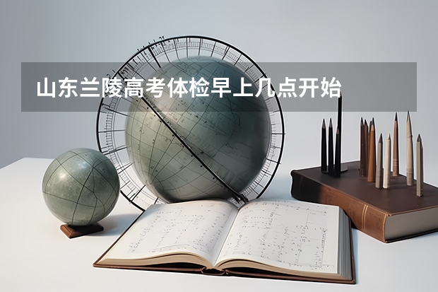 山东兰陵高考体检早上几点开始