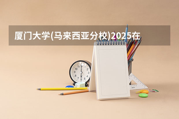 厦门大学(马来西亚分校)2025在云南招生计划预测
