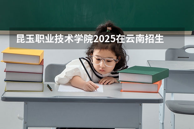 昆玉职业技术学院2025在云南招生计划预测