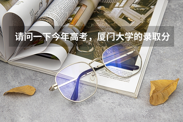 请问一下今年高考，厦门大学的录取分数线是多少啊？