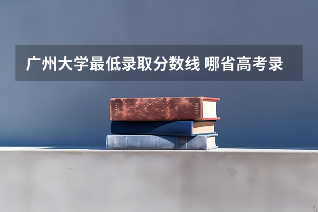 广州大学最低录取分数线 哪省高考录取成绩最低
