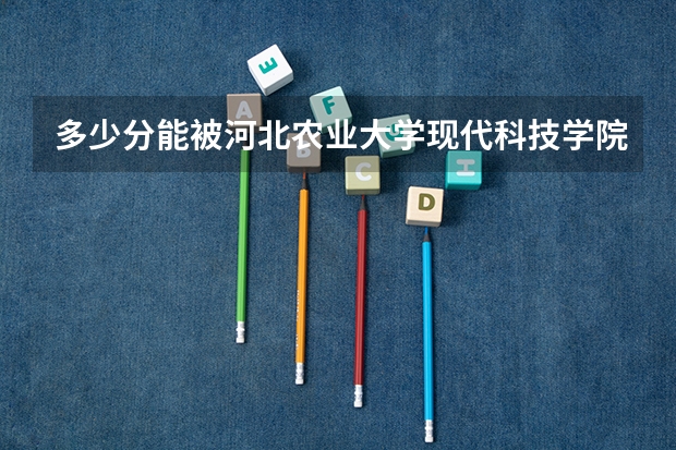 多少分能被河北农业大学现代科技学院录取