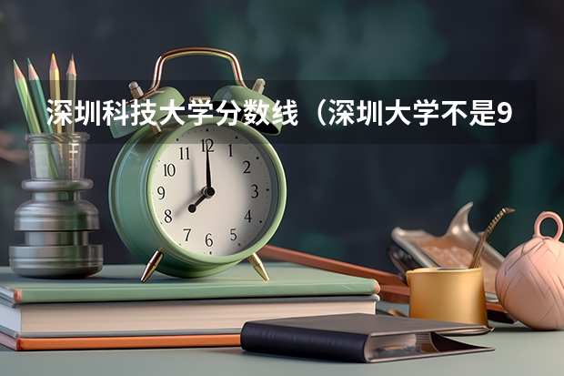 深圳科技大学分数线（深圳大学不是985，211为啥分数还这么高）