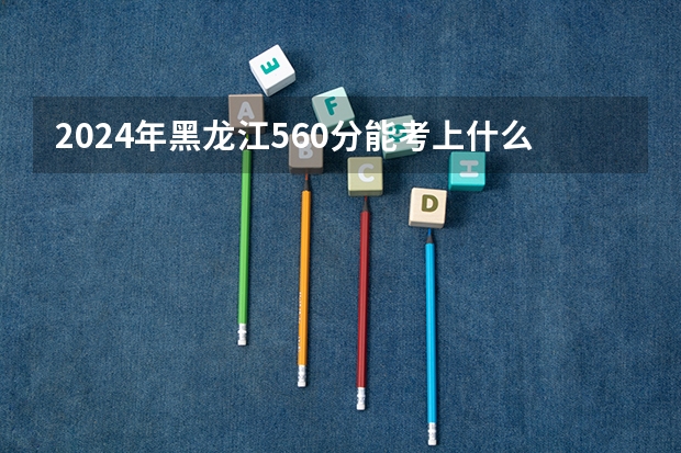 2024年黑龙江560分能考上什么大学？
