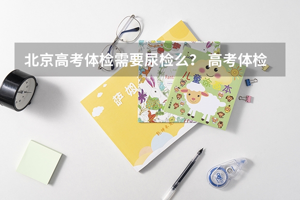 北京高考体检需要尿检么？ 高考体检要不要尿检