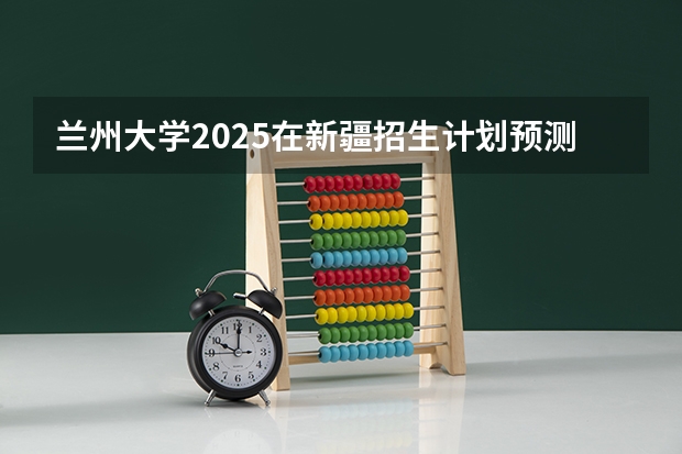 兰州大学2025在新疆招生计划预测