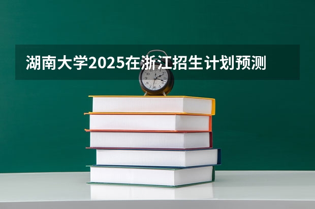 湖南大学2025在浙江招生计划预测