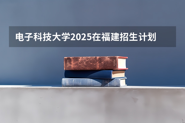 电子科技大学2025在福建招生计划预测