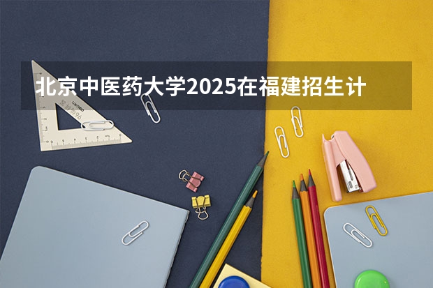 北京中医药大学2025在福建招生计划预测