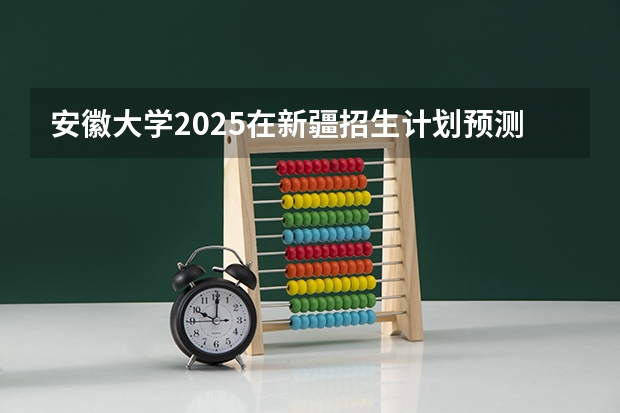 安徽大学2025在新疆招生计划预测