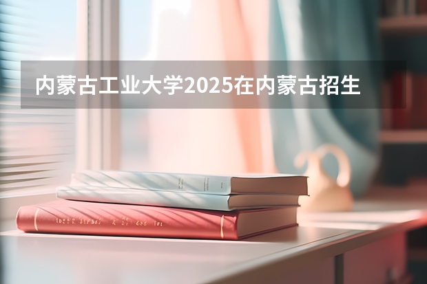 内蒙古工业大学2025在内蒙古招生计划预测