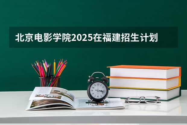 北京电影学院2025在福建招生计划预测