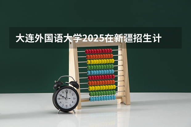 大连外国语大学2025在新疆招生计划预测