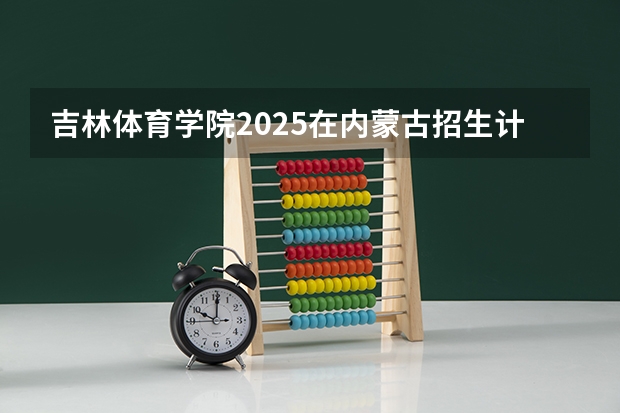 吉林体育学院2025在内蒙古招生计划预测