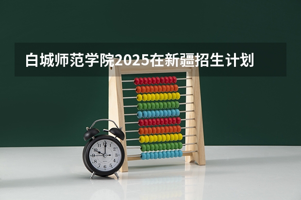 白城师范学院2025在新疆招生计划预测