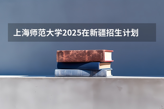 上海师范大学2025在新疆招生计划预测