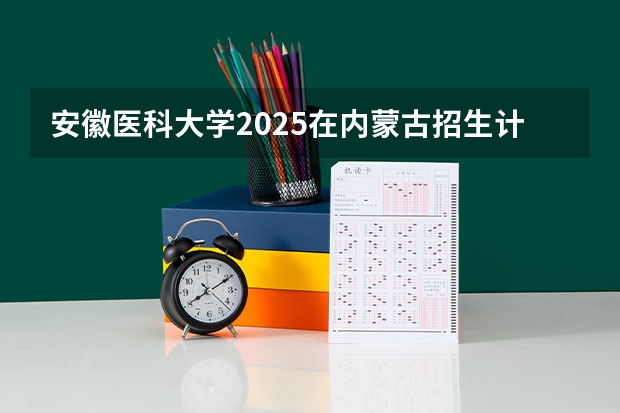 安徽医科大学2025在内蒙古招生计划预测