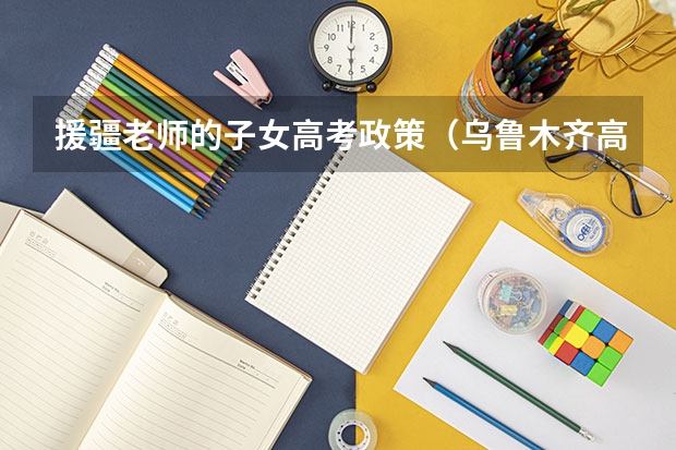 援疆老师的子女高考政策（乌鲁木齐高考政策）
