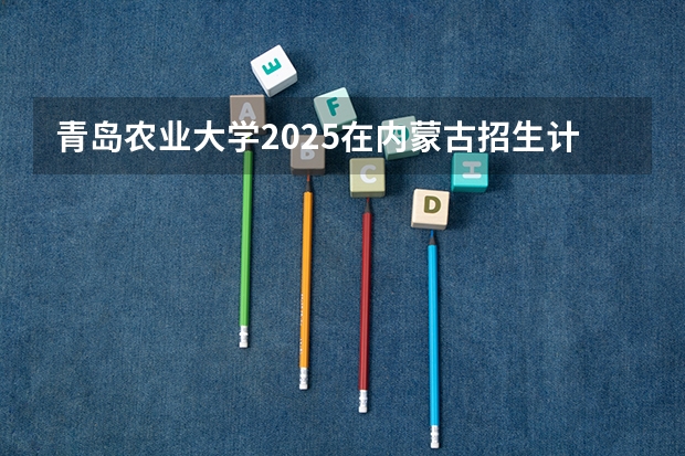 青岛农业大学2025在内蒙古招生计划预测