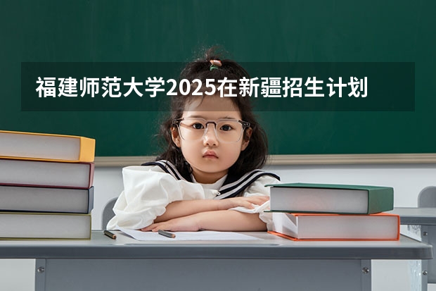 福建师范大学2025在新疆招生计划预测