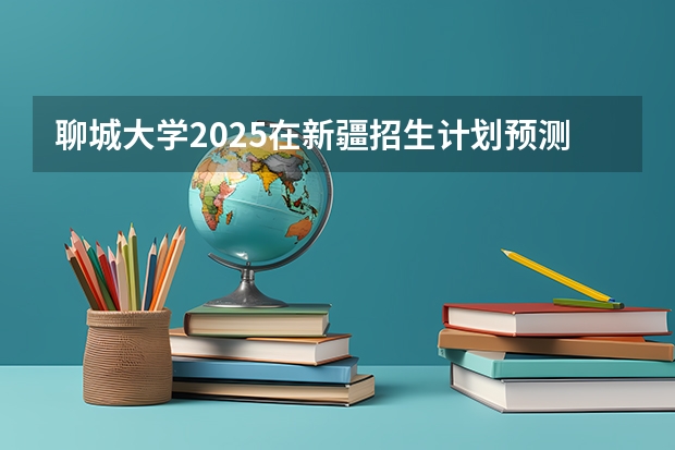 聊城大学2025在新疆招生计划预测