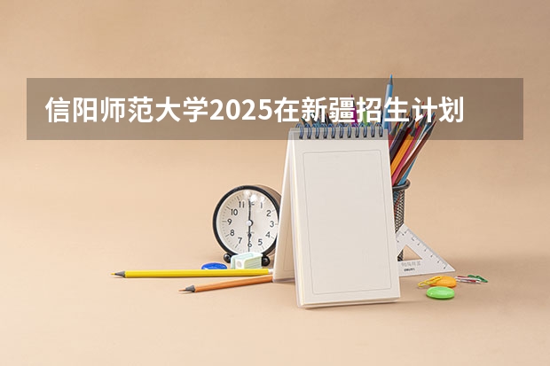 信阳师范大学2025在新疆招生计划预测