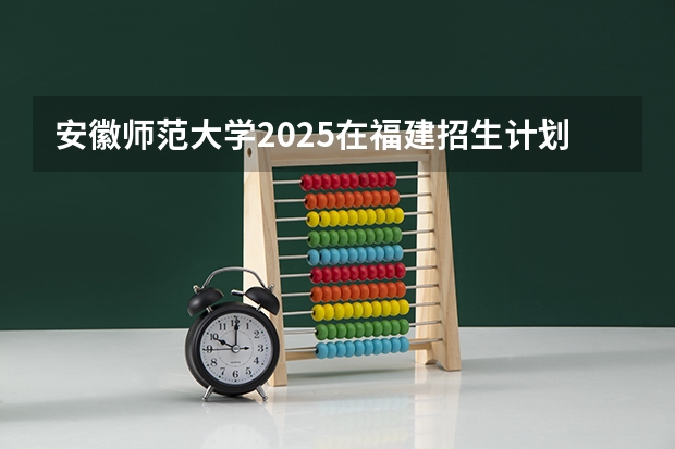 安徽师范大学2025在福建招生计划预测