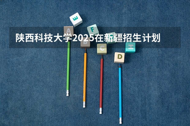 陕西科技大学2025在新疆招生计划预测