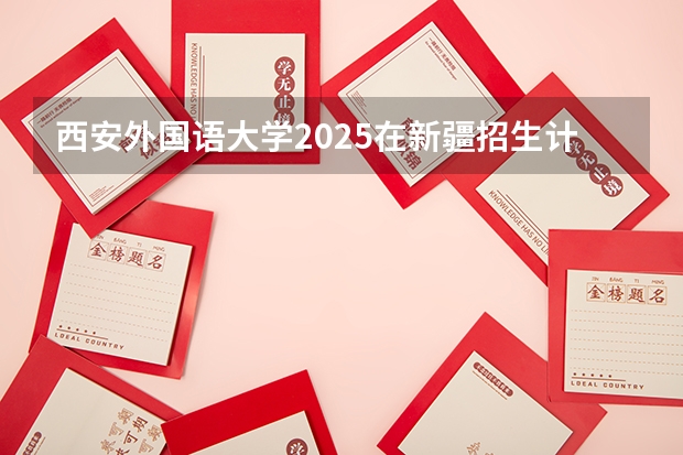 西安外国语大学2025在新疆招生计划预测