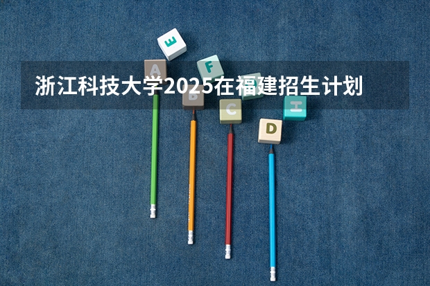 浙江科技大学2025在福建招生计划预测