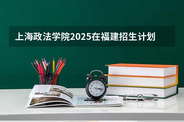 上海政法学院2025在福建招生计划预测