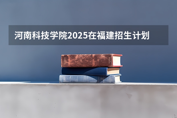 河南科技学院2025在福建招生计划预测