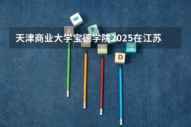 天津商业大学宝德学院2025在江苏招生计划预测