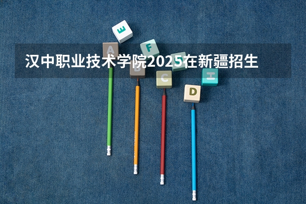 汉中职业技术学院2025在新疆招生计划预测