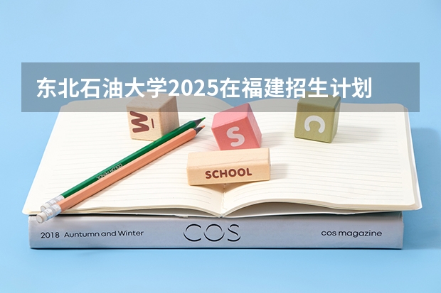 东北石油大学2025在福建招生计划预测