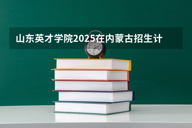 山东英才学院2025在内蒙古招生计划预测