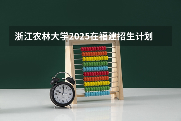 浙江农林大学2025在福建招生计划预测